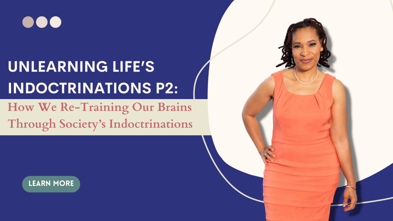 Unlearning Life’s Indoctrinations P2: How We Re-Training Our Brains Through Society’s Indoctrinations